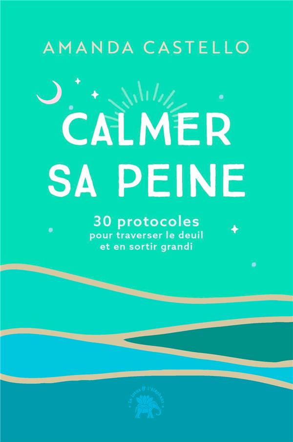 Calmer sa peine. 30 protocoles pour traverser le deuil et en sortir grandi