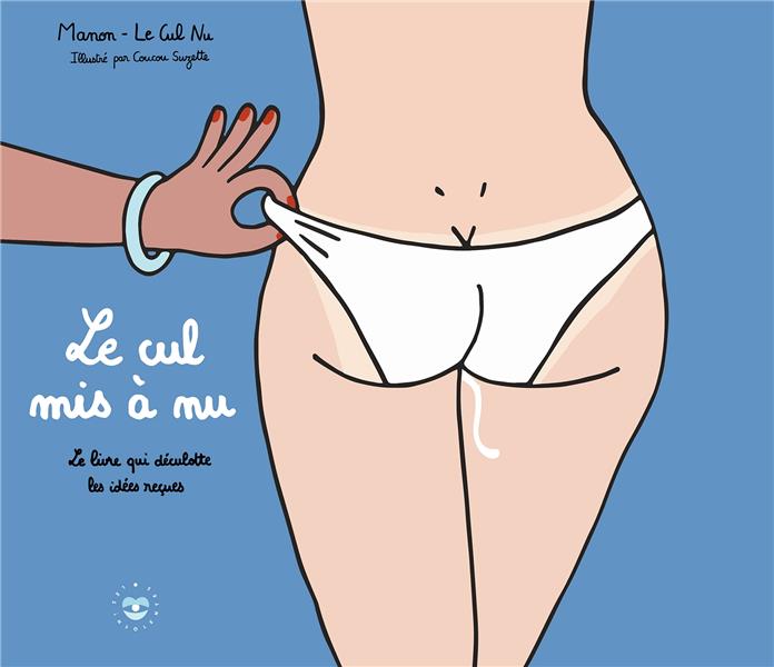 Le cul mis à nu. Le livre qui déculotte les idées reçues
