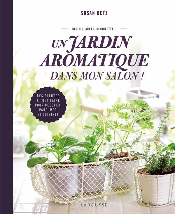 Un jardin aromatique dans mon salon ! Des plantes à tout faire pour décorer, parfumer et cuisiner