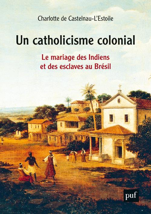 Un catholicisme colonial. Le mariage des Indiens et des esclaves au Brésil, XVIe-XVIIIe siècle