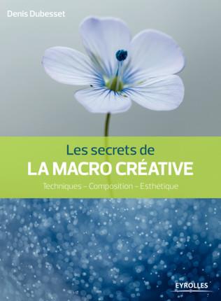 Les secrets de la macro créative. Techniques - composition - esthétique