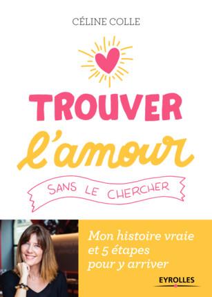 Trouver l'amour sans le chercher. Mon histoire vraie et 5 étapes pour y arriver