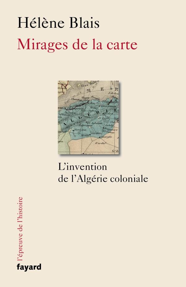 Mirages de la carte. L'invention de l'Algérie coloniale, XIXe-XXe siècle
