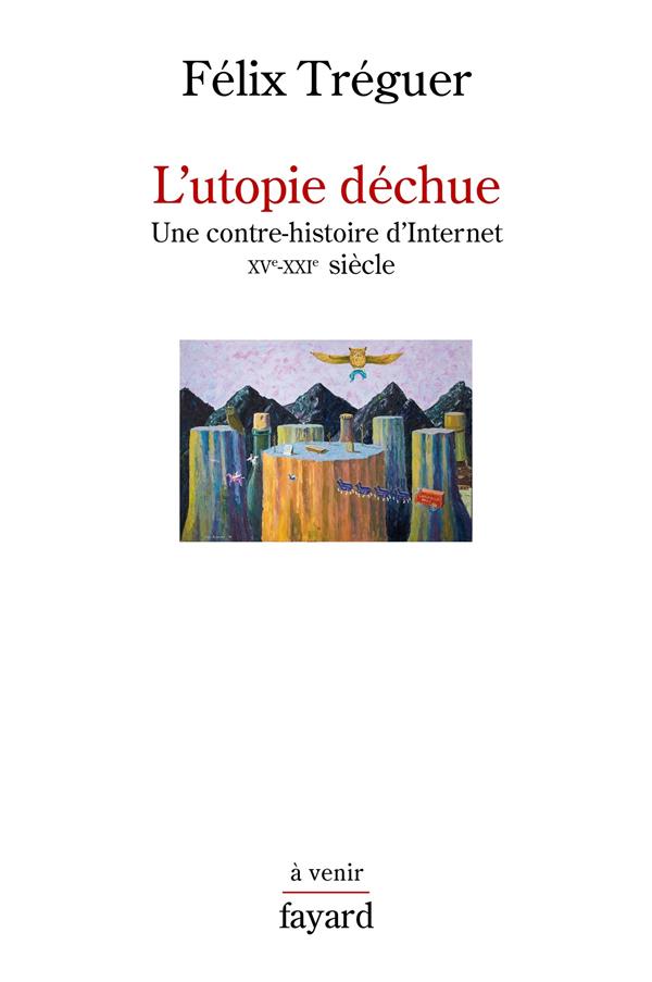L'utopie déchue. Une contre-histoire d'Internet XVe-XXIe siècle