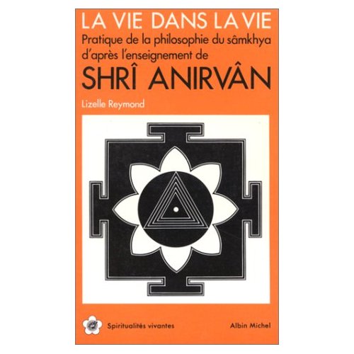 La Vie dans la vie. Pratique de la philosophie du sâmkhya d'après l'enseignement de Shrî Anirvân