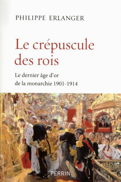 Le crépuscule des rois. Le dernier âge d'or de la monarchie (1901-1914)