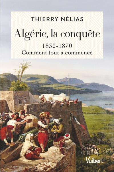 Algérie, la conquête. 1830-1870, comment tout a commencé