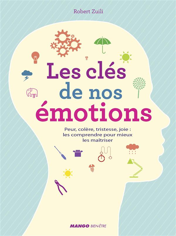 Les clés de nos émotions. Peur, colère, tristesse, joie : les comprendre pour mieux les maîtriser