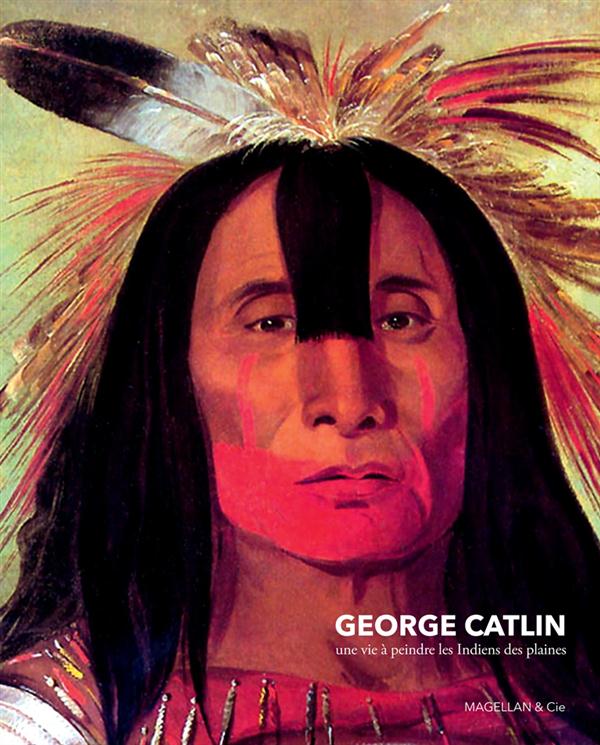 Georges Catlin. Une vie à peindre les Indiens des plaines