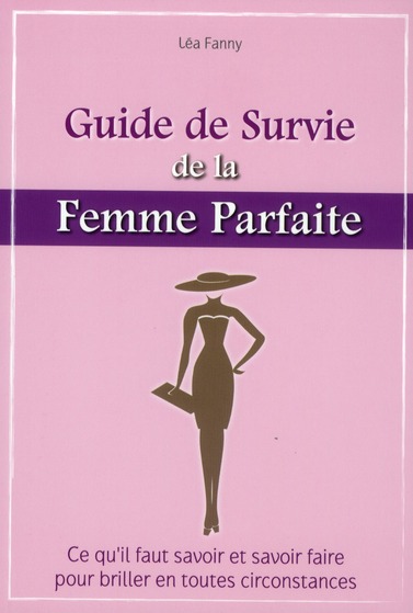 Le guide de survie de la femme parfaite. Ce qu'il faut savoir et savoir faire pour briller en toutes