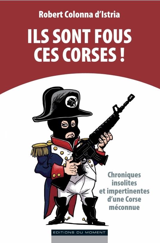 Ils sont fous ces Corses ! / Chroniques insolites et impertinentes d'une Corse méconnue