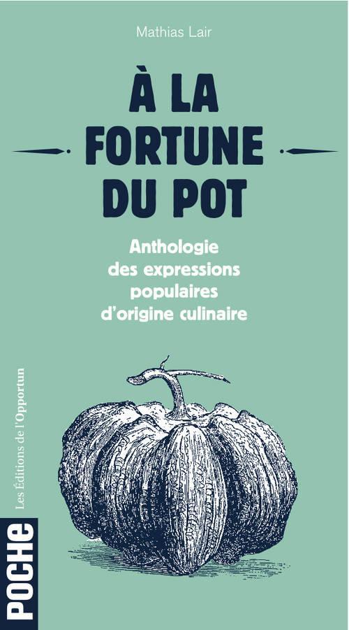 A la fortune du pot. Anthologie des expressions populaires d'origine culinaire