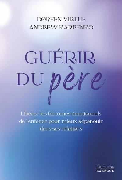 Guérir du père. Libérer les fantômes émotionnels de l'enfance pour mieux s'épanouir dans ses relatio