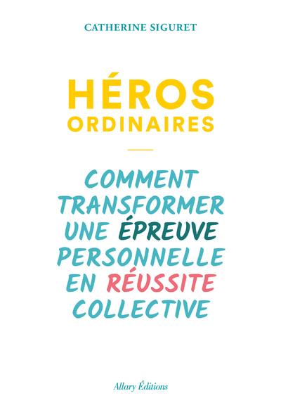 Héros ordinaires. Comment transformer une épreuve personnelle en réussite collective
