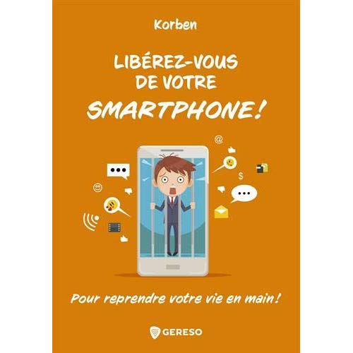 Libérez-vous de votre smartphone ! : pour remprendre votre vie en main !