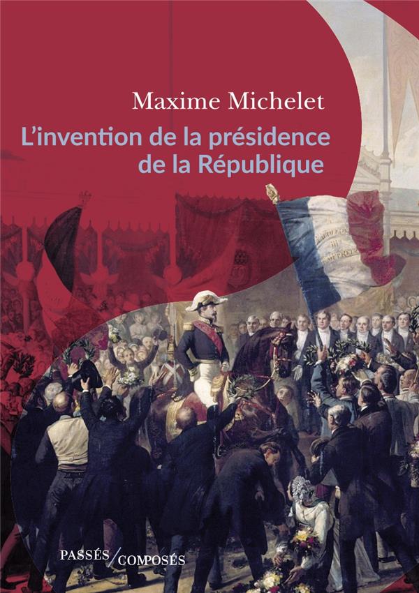 L'invention de la présidence de la République. Le triomphe de Louis-Napoléon Bonaparte