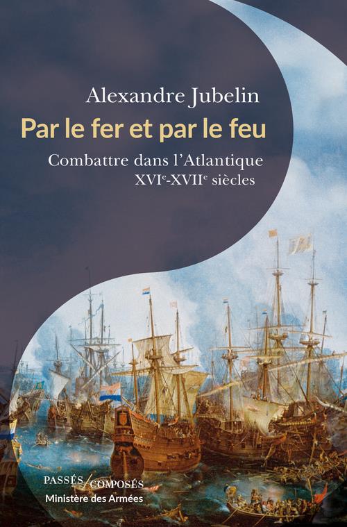 Par le fer et par le feu. Combattre dans l'Atlantique, XVIe -XVIIe siècles