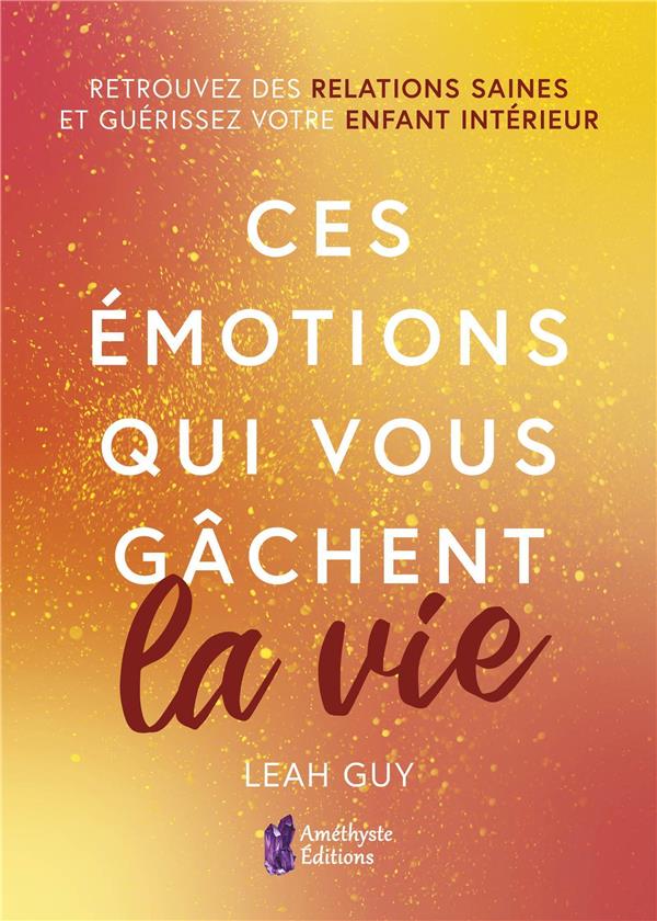 Ces émotions qui vous gâchent la vie. Retrouvez des relations saines et guérissez votre enfant intér