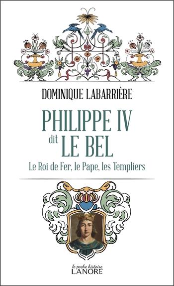 Philippe IV dit Le Bel. Le Roi de fer, le Pape, les Templiers