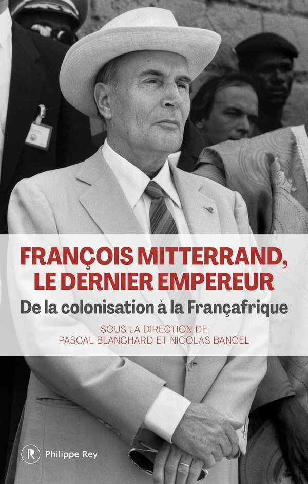 François Mitterrand, le dernier empereur. De la colonisation à la Françafrique