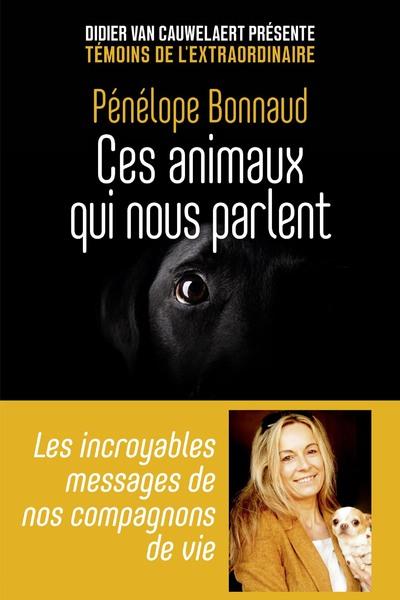 Ces animaux qui nous parlent. Les incroyables messages de nos compagnons de vie