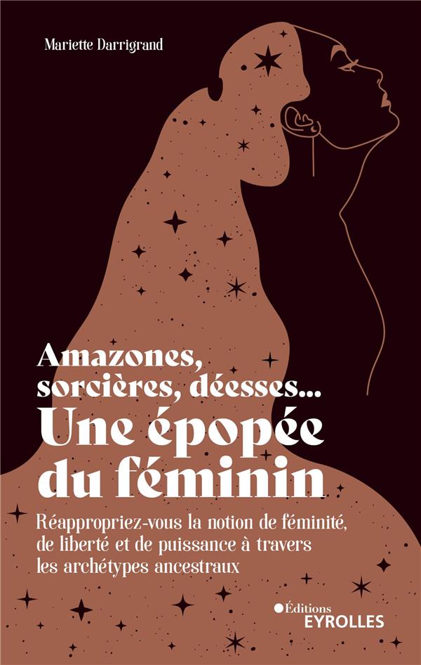 Amazones, sorcières, déesses... Une épopée du féminin. Réappropriez-vous la notion de féminité, de l
