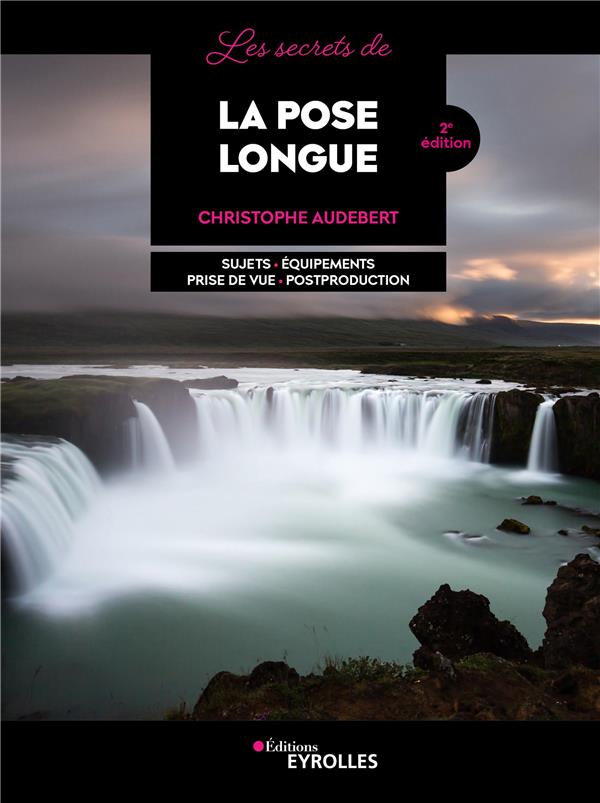 Les secrets de la pose longue. Sujets - Equipements - Prise de vue - Postproduction, 2e édition