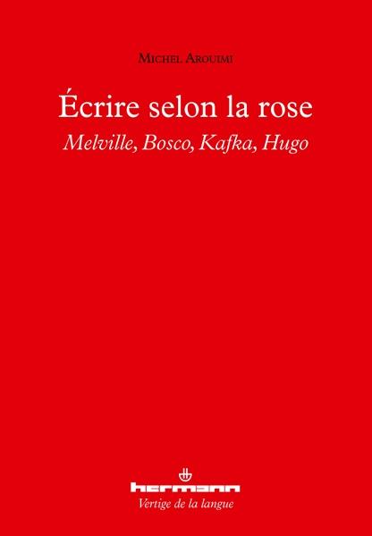 Ecrire selon la rose. Melville, Bosco, Kafka, Hugo