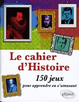 Le cahier d'Histoire. 150 jeux pour apprendre en s'amusant