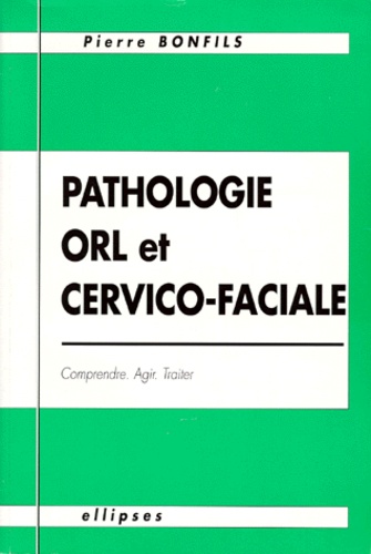 PATHOLOGIE ORL ET CERVICO-FACIALE. Comprendre, agir, traiter