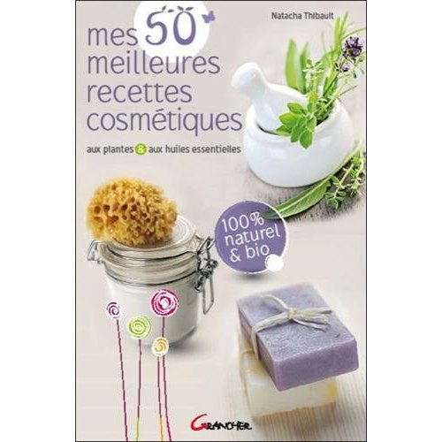 Mes 50 meilleures recettes cosmétiques aux plantes et aux huiles essentielles