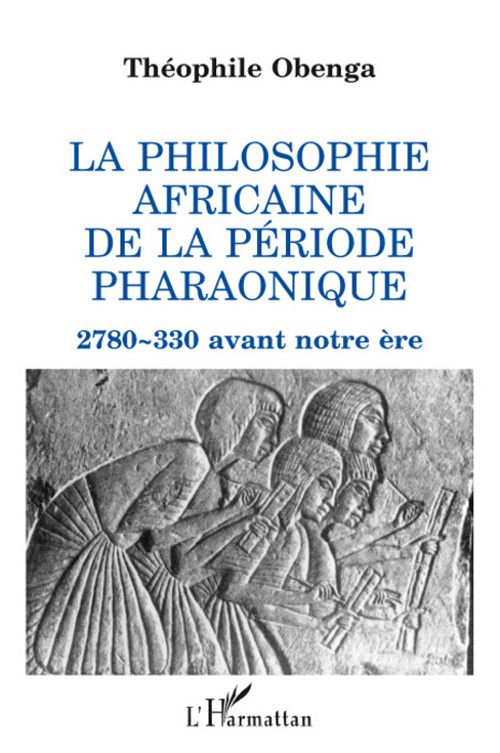 La philosophie africaine de la période pharaonique. 2780-330 avant notre ère