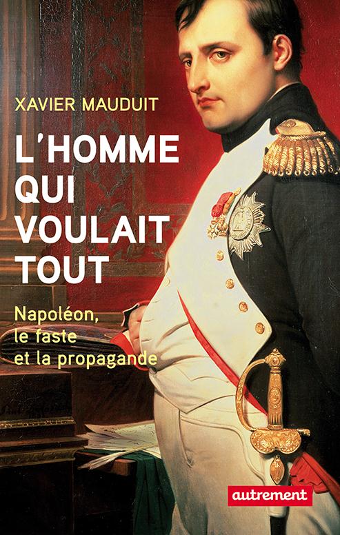 L'homme qui voulait tout. Napoléon, faste et propagande