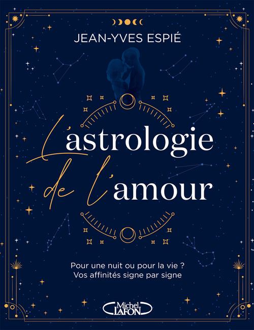 L'astrologie de l'amour. Pour une nuit ou pour la vie ? Vos affinités, signe par signe