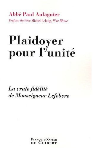 Plaidoyer pour l'unité. La vraie fidélité de Monseigneur Lefebvre