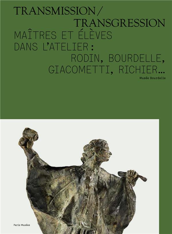 Transmission/Transgression. Maîtres et élèves dans l'atelier : Rodin, Bourdelle, Giacometti, Richier