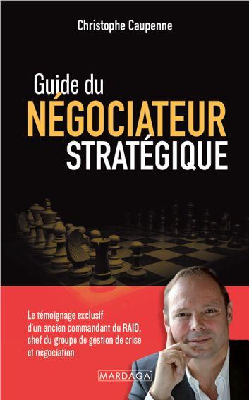 Guide du négociateur stratégique. Le témoignage exclusif d'un ancien commandant du RAID, chef du gro