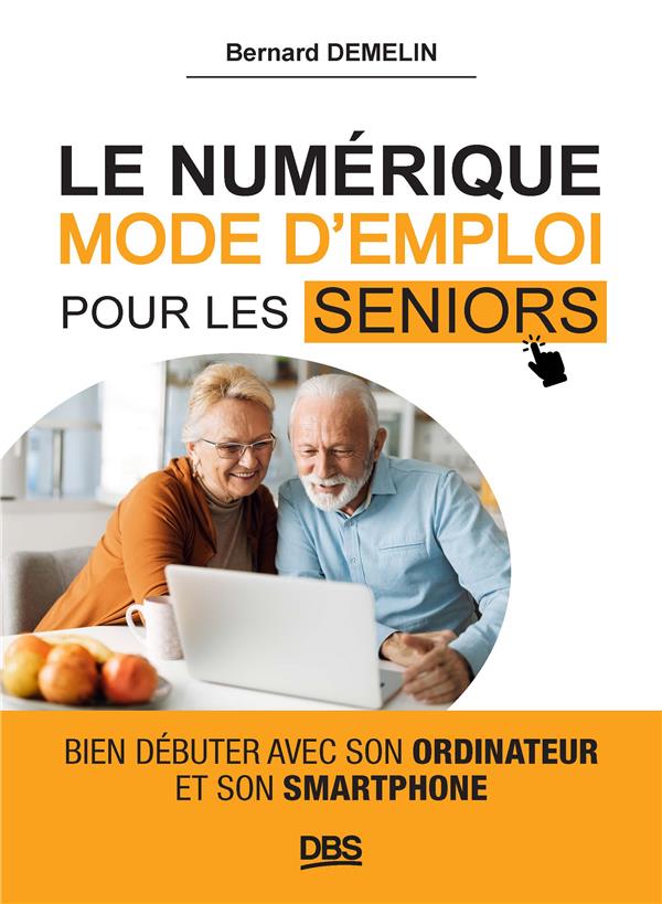 Le numérique mode d'emploi pour les seniors. Bien débuter avec son ordinateur et son smartphone