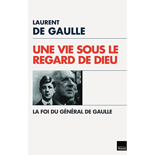 Une vie sous le regard de Dieu. La foi du général de Gaulle