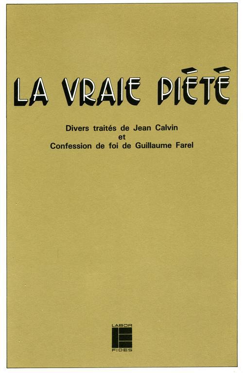 LA VRAIE PIETE. Divers traités de Jean Calvin et confession de foi de Guillaume Farel