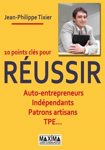 10 points clés pour réussir. Auto-entrepreneurs, Indépendants, Patrons artisans, TPE ...