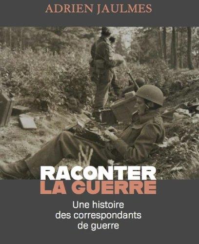 Raconter la guerre. Une histoire des correspondants de guerre