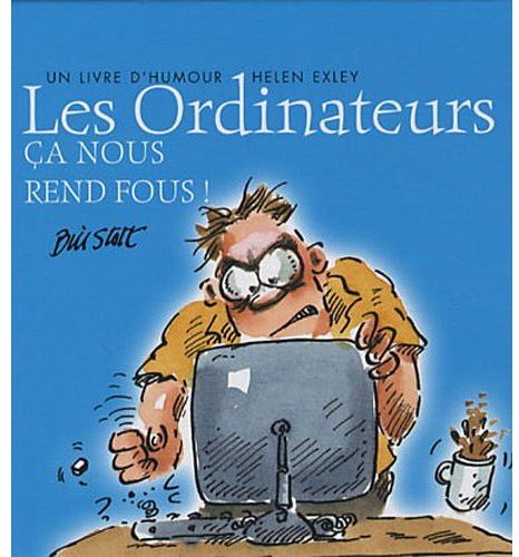 Les ordinateurs. Ca nous rend fous !