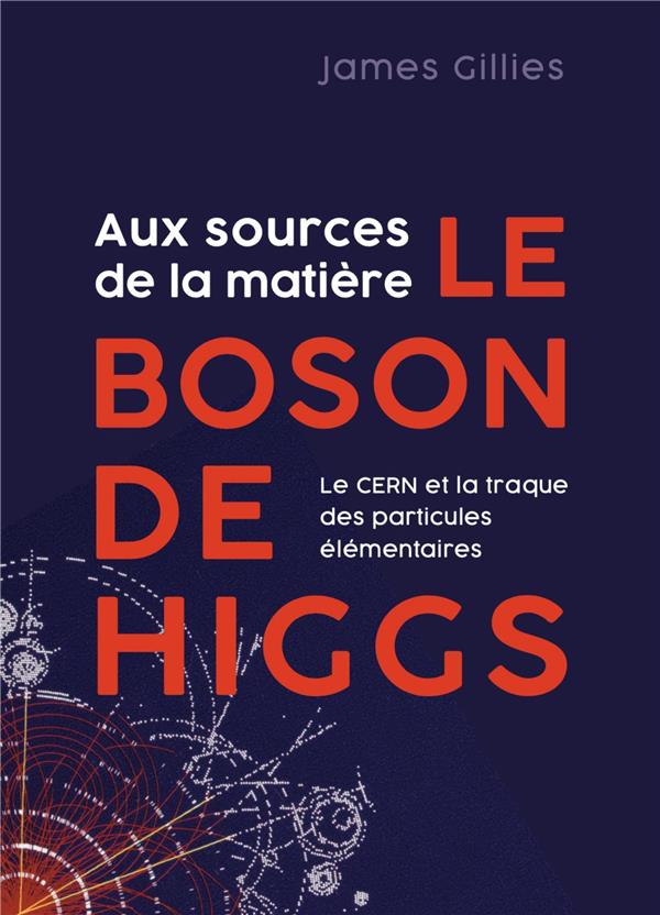 Aux sources de la matière le boson de Higgs. Le CERN et la traque des particules élémentaires