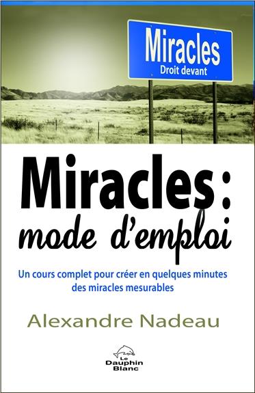 Miracles : mode d'emploi. Un cours complet pour créer en quelques minutes des miracles mesurables