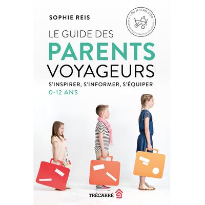 Le guide des parents voyageurs. S'inspirer, s'informer, s'équiper. 0 - 12 ans