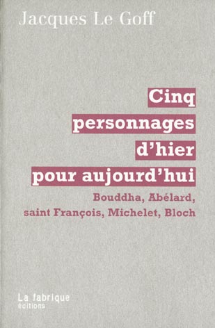 Cinq personnages d'hier pour aujourd'hui. Bouddha, Abélard, saint François, Michelet, Bloch
