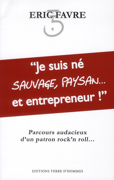 Je suis né sauvage, paysan... Et entrepreneur ! / Parcours audacieux d'un patron rock'n roll