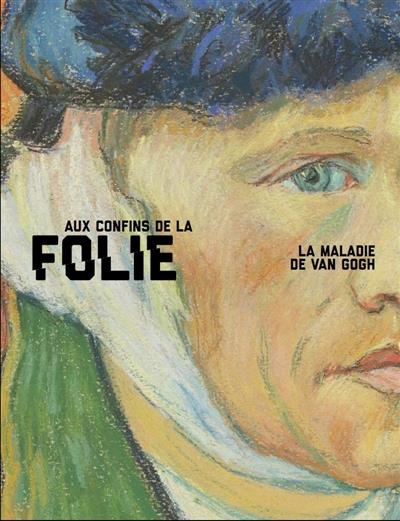 Aux confins de la folie. La maladie de Van Gogh