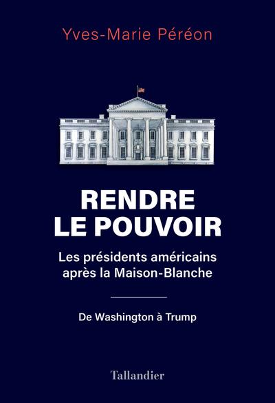 Rendre le pouvoir. Les présidents américains après la Maison-Blanche. De Washington à Trump
